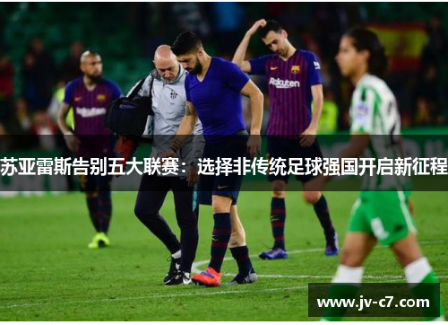 苏亚雷斯告别五大联赛：选择非传统足球强国开启新征程