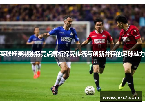 英联杯赛制独特亮点解析探究传统与创新并存的足球魅力