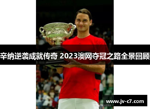 辛纳逆袭成就传奇 2023澳网夺冠之路全景回顾