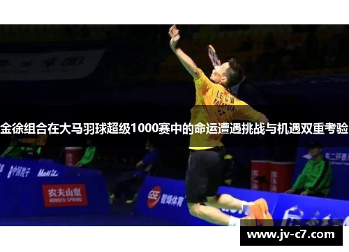 金徐组合在大马羽球超级1000赛中的命运遭遇挑战与机遇双重考验