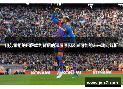 阿劳霍拒绝巴萨续约背后的深层原因及其可能的未来动向解析