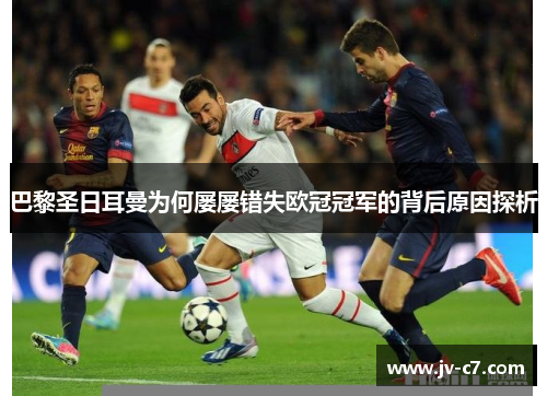 巴黎圣日耳曼为何屡屡错失欧冠冠军的背后原因探析