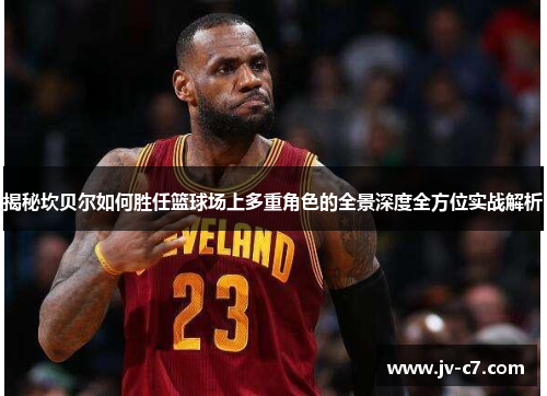 揭秘坎贝尔如何胜任篮球场上多重角色的全景深度全方位实战解析