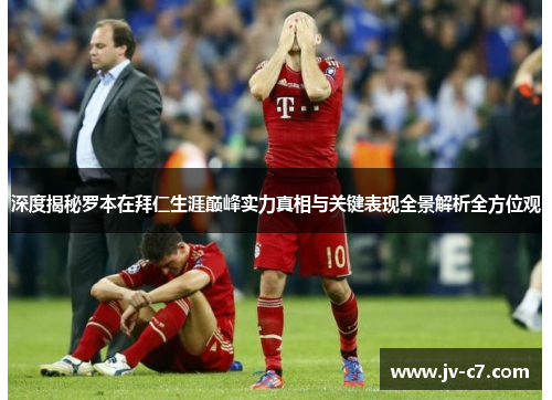 深度揭秘罗本在拜仁生涯巅峰实力真相与关键表现全景解析全方位观 深度揭秘罗本在拜仁生涯巅峰实力真相与关键表现全景解析全方位观