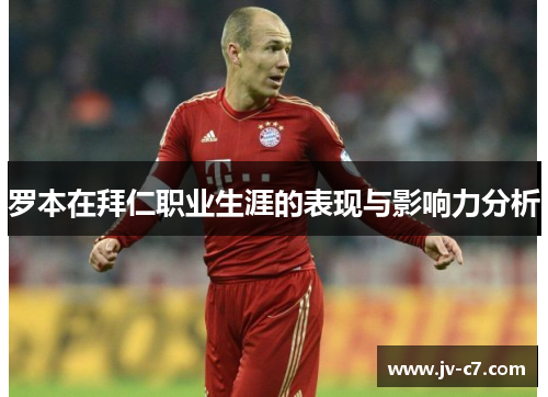 罗本在拜仁职业生涯的表现与影响力分析