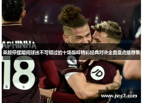 英超停摆期间球迷不可错过的十场巅峰精彩经典对决全面盘点推荐集
