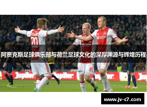 阿贾克斯足球俱乐部与荷兰足球文化的深厚渊源与辉煌历程