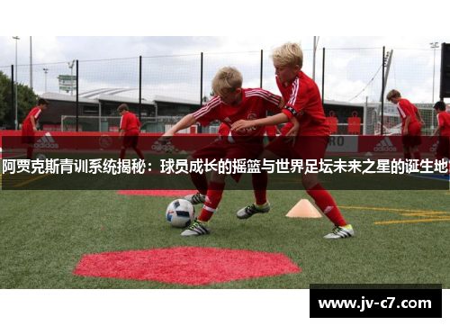 阿贾克斯青训系统揭秘：球员成长的摇篮与世界足坛未来之星的诞生地