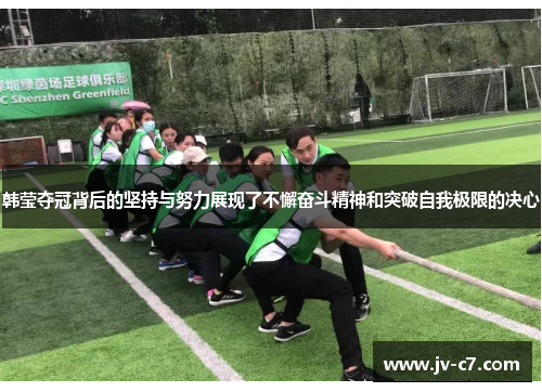 韩莹夺冠背后的坚持与努力展现了不懈奋斗精神和突破自我极限的决心 韩莹夺冠背后的坚持与努力展现了不懈奋斗精神和突破自我极限的决心