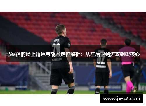 马塞洛的场上角色与战术定位解析:从左后卫到进攻组织核心 马塞洛的场上角色与战术定位解析:从左后卫到进攻组织核心