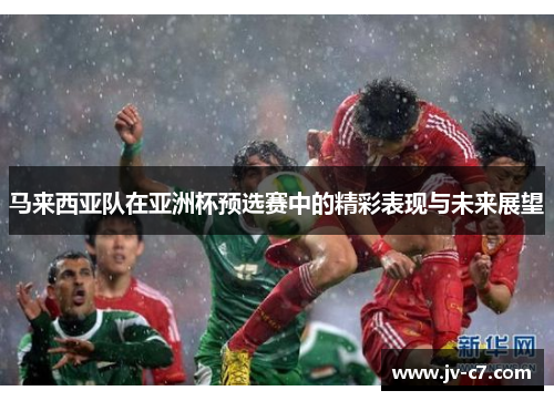 马来西亚队在亚洲杯预选赛中的精彩表现与未来展望