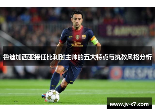 鲁迪加西亚接任比利时主帅的五大特点与执教风格分析