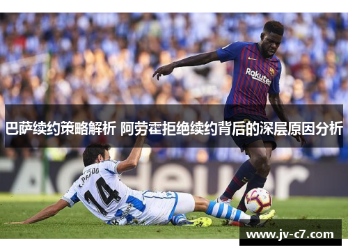 巴萨续约策略解析 阿劳霍拒绝续约背后的深层原因分析