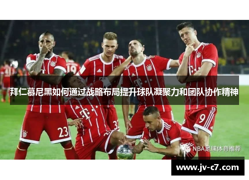 拜仁慕尼黑如何通过战略布局提升球队凝聚力和团队协作精神