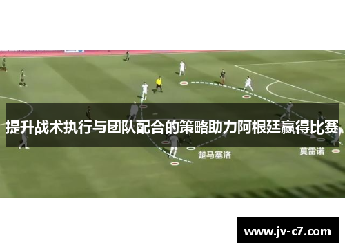 提升战术执行与团队配合的策略助力阿根廷赢得比赛