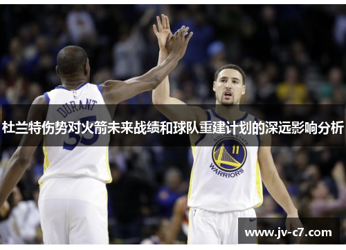 杜兰特伤势对火箭未来战绩和球队重建计划的深远影响分析