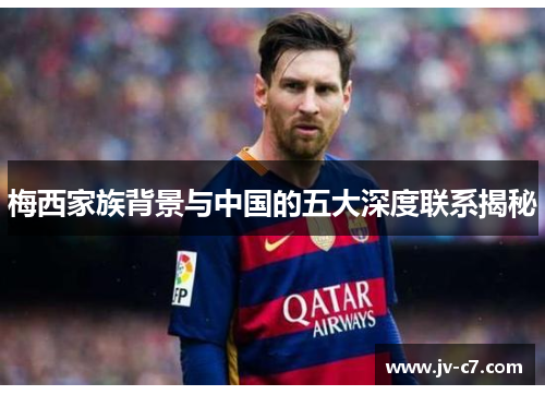 梅西家族背景与中国的五大深度联系揭秘