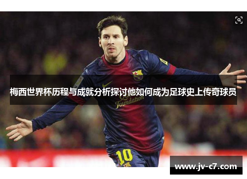 梅西世界杯历程与成就分析探讨他如何成为足球史上传奇球员