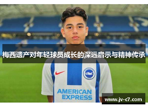 梅西遗产对年轻球员成长的深远启示与精神传承 梅西遗产对年轻球员成长的深远启示与精神传承