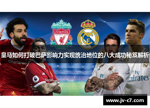 皇马如何打破巴萨影响力实现统治地位的八大成功秘笈解析