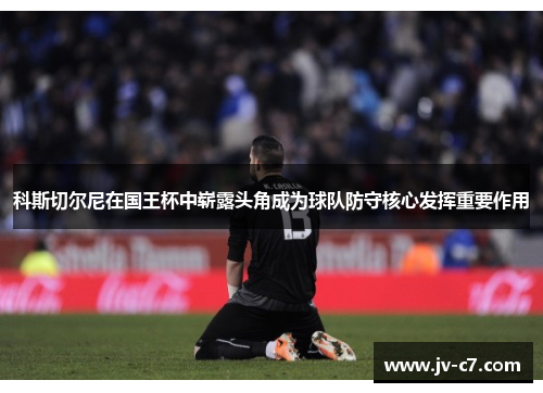 科斯切尔尼在国王杯中崭露头角成为球队防守核心发挥重要作用