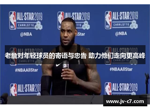 老詹对年轻球员的寄语与忠告 助力他们走向更高峰