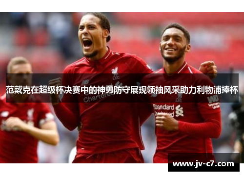 范戴克在超级杯决赛中的神勇防守展现领袖风采助力利物浦捧杯