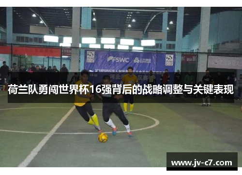 荷兰队勇闯世界杯16强背后的战略调整与关键表现