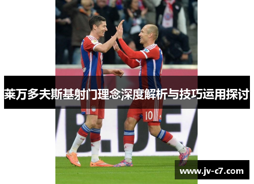 莱万多夫斯基射门理念深度解析与技巧运用探讨