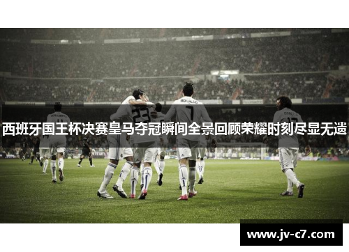 西班牙国王杯决赛皇马夺冠瞬间全景回顾荣耀时刻尽显无遗