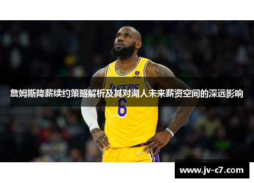 詹姆斯降薪续约策略解析及其对湖人未来薪资空间的深远影响