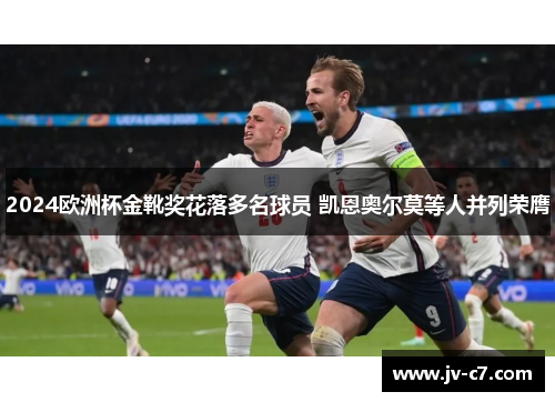 2024欧洲杯金靴奖花落多名球员 凯恩奥尔莫等人并列荣膺