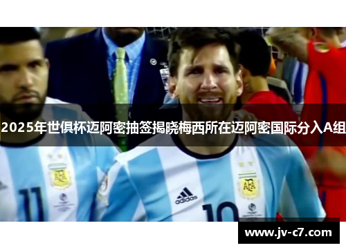 2025年世俱杯迈阿密抽签揭晓梅西所在迈阿密国际分入A组