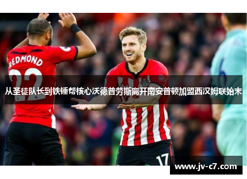 从圣徒队长到铁锤帮核心沃德普劳斯离开南安普顿加盟西汉姆联始末