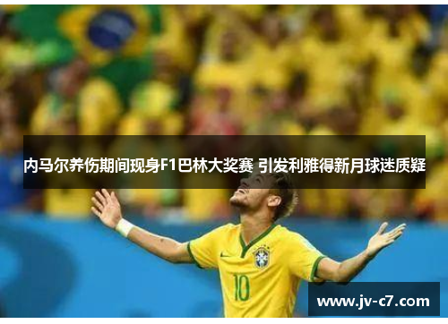 内马尔养伤期间现身F1巴林大奖赛 引发利雅得新月球迷质疑