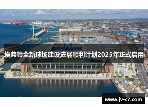 埃弗顿全新球场建设进展顺利计划2025年正式启用
