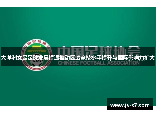 大洋洲女足足球发展提速推动区域竞技水平提升与国际影响力扩大