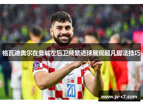 格瓦迪奥尔在曼城左后卫频繁进球展现超凡脚法技巧