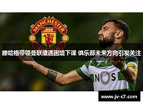 滕哈格带领曼联遭遇困境下课 俱乐部未来方向引发关注