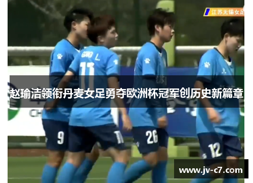 赵瑜洁领衔丹麦女足勇夺欧洲杯冠军创历史新篇章