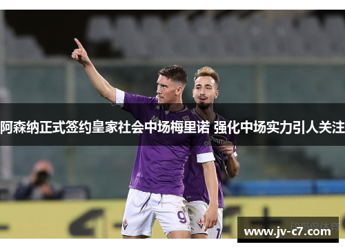 阿森纳正式签约皇家社会中场梅里诺 强化中场实力引人关注