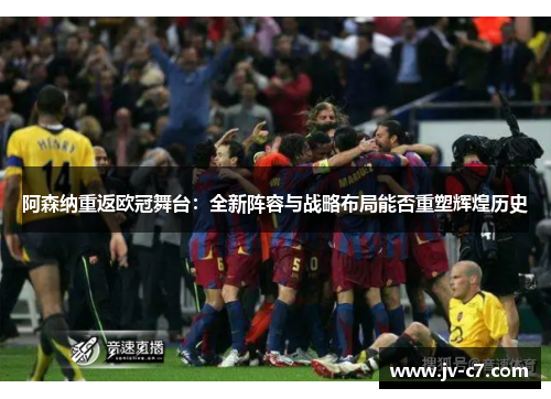 阿森纳重返欧冠舞台：全新阵容与战略布局能否重塑辉煌历史