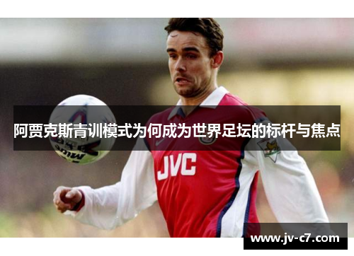 阿贾克斯青训模式为何成为世界足坛的标杆与焦点