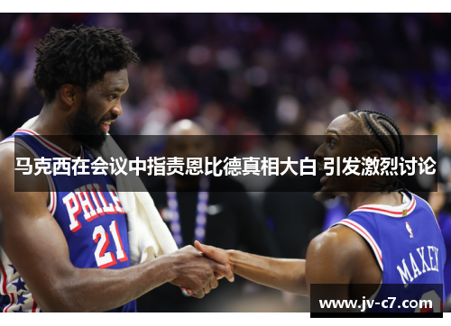 马克西在会议中指责恩比德真相大白 引发激烈讨论