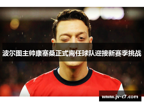 波尔图主帅康塞桑正式离任球队迎接新赛季挑战