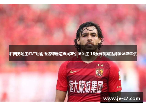 韩国男足主帅洪明甫遭遇球迷嘘声风波引发关注 18强赛初期选帅争议成焦点