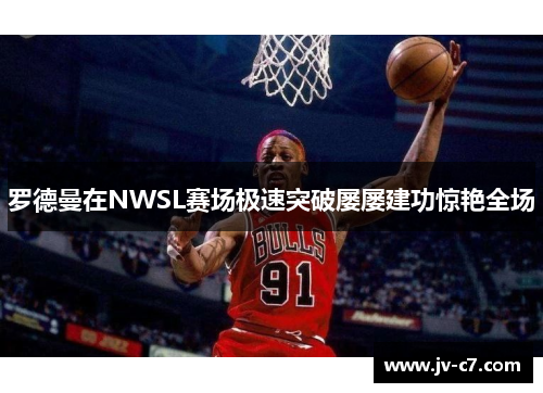 罗德曼在NWSL赛场极速突破屡屡建功惊艳全场